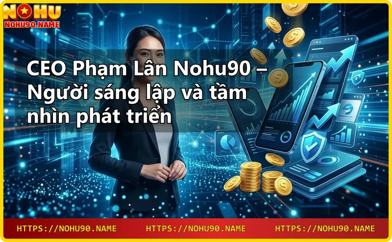CEO Phạm Lân Nohu90 – Tầm nhìn phát triển nhà cái trực tuyến