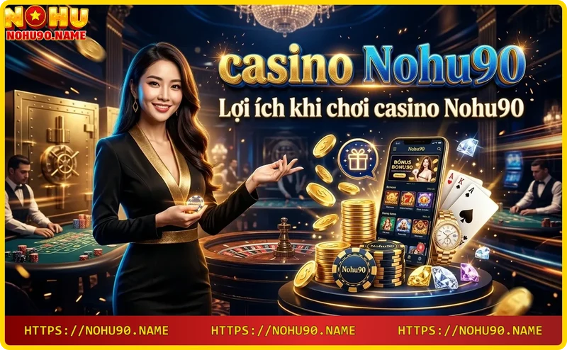 Lợi ích khi chơi casino Nohu90: giao diện thân thiện, tỷ lệ thắng cao, nạp rút nhanh